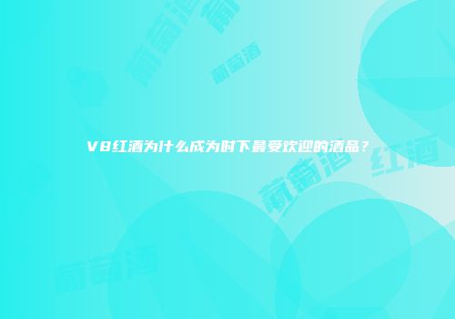 V8红酒为什么成为时下最受欢迎的酒品？