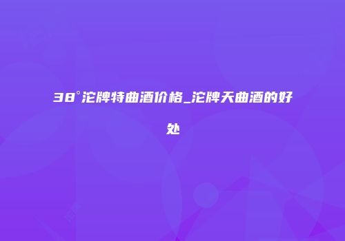 38°沱牌特曲酒价格_沱牌天曲酒的好处