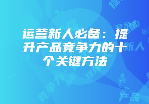 运营新人必备：提升产品竞争力的十个关键方法
