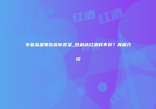 专业品鉴师告诉你答案_百利达红酒好不好？真相介绍