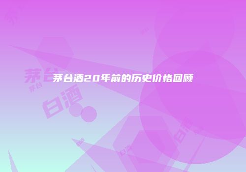 茅台酒20年前的历史价格回顾