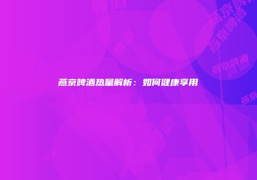 燕京啤酒热量解析：如何健康享用