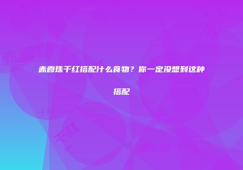 赤霞珠干红搭配什么食物？你一定没想到这种搭配