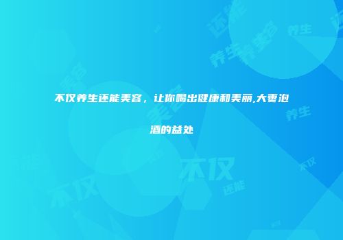 不仅养生还能美容，让你喝出健康和美丽,大枣泡酒的益处