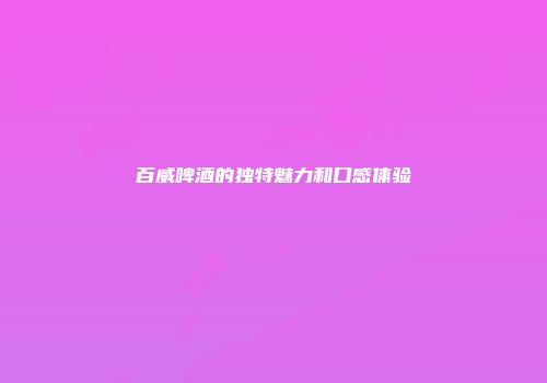 百威啤酒的独特魅力和口感体验