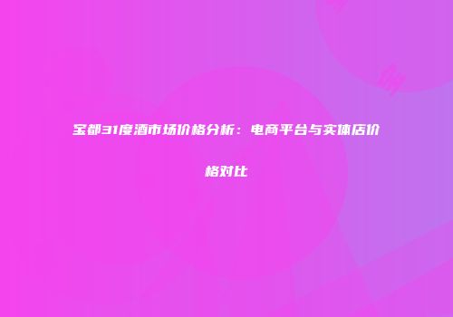 宝都31度酒市场价格分析：电商平台与实体店价格对比
