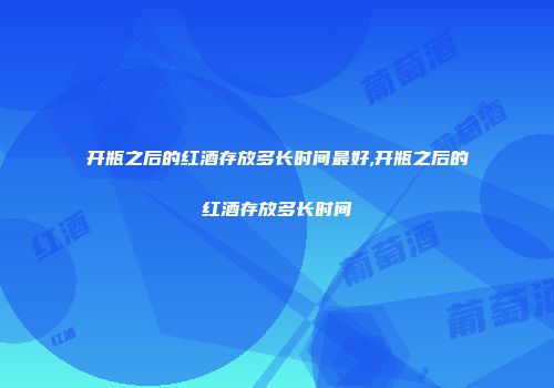开瓶之后的红酒存放多长时间最好,开瓶之后的红酒存放多长时间