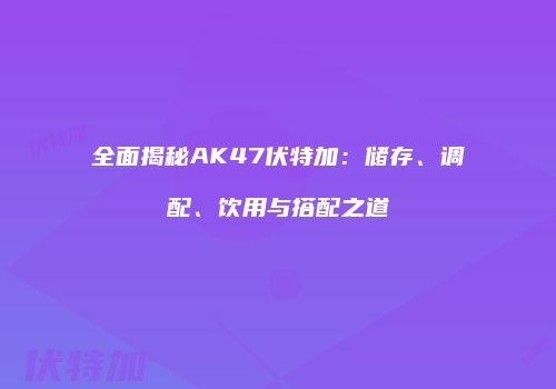 全面揭秘AK47伏特加：储存、调配、饮用与搭配之道