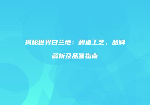 揭秘世界白兰地：酿造工艺、品牌解析及品鉴指南