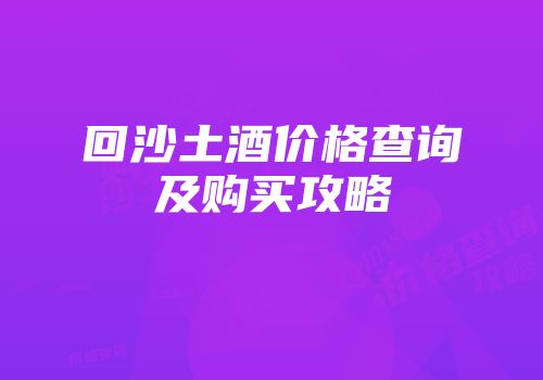 回沙土酒价格查询及购买攻略