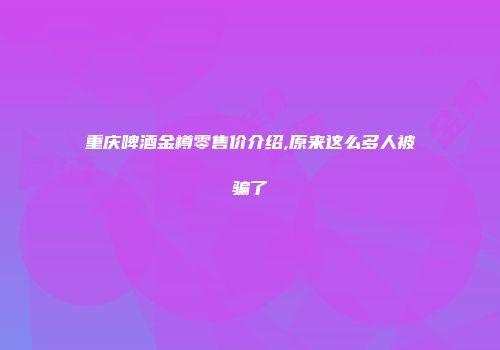重庆啤酒金樽零售价介绍,原来这么多人被骗了