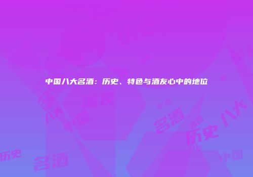 中国八大名酒：历史、特色与酒友心中的地位