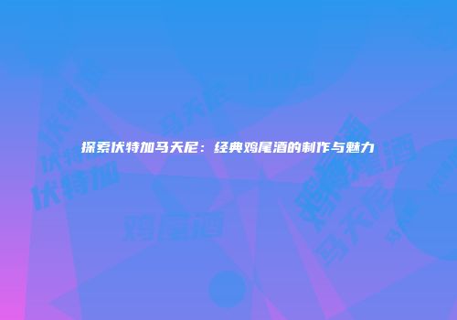 探索伏特加马天尼：经典鸡尾酒的制作与魅力