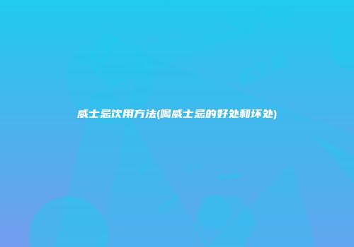 威士忌饮用方法(喝威士忌的好处和坏处)