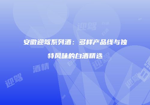 安徽迎驾系列酒：多样产品线与独特风味的白酒精选