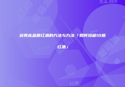 获得高品质红酒的方法与方法「如何珍藏10瓶红酒」