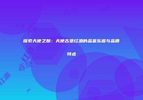 探索天使之酿：天使古堡红酒的品鉴乐趣与品质特点