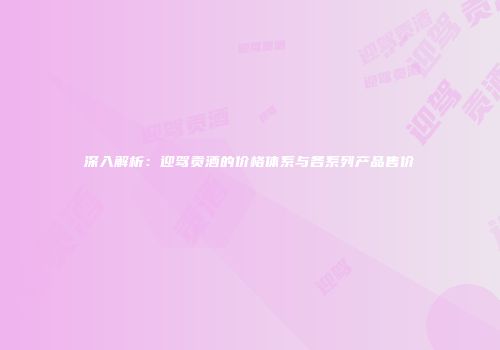 深入解析：迎驾贡酒的价格体系与各系列产品售价