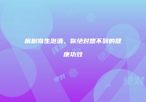 枫树寄生泡酒，你绝对想不到的健康功效
