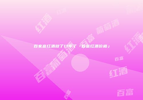 百家富红酒放了17年了「百富红酒价格」