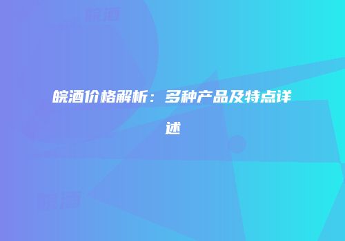 皖酒价格解析：多种产品及特点详述