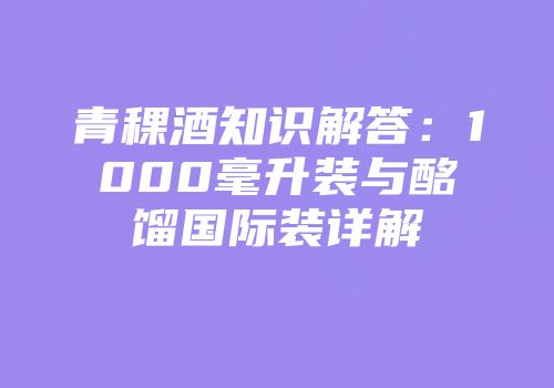 青稞酒知识解答：1000毫升装与酩馏国际装详解