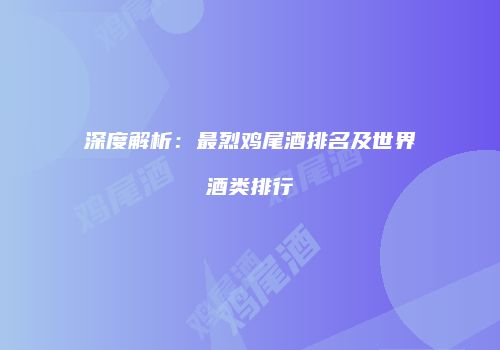深度解析：最烈鸡尾酒排名及世界酒类排行
