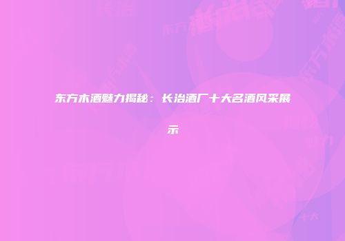 东方木酒魅力揭秘：长治酒厂十大名酒风采展示