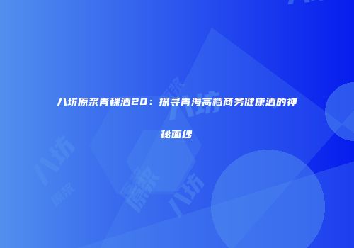 八坊原浆青稞酒20：探寻青海高档商务健康酒的神秘面纱