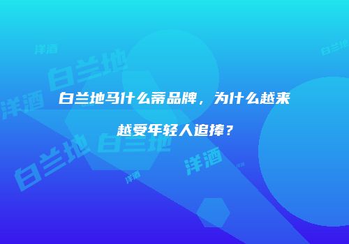 白兰地马什么蒂品牌，为什么越来越受年轻人追捧？