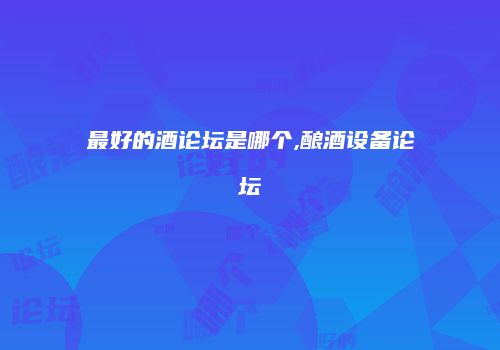 最好的酒论坛是哪个,酿酒设备论坛