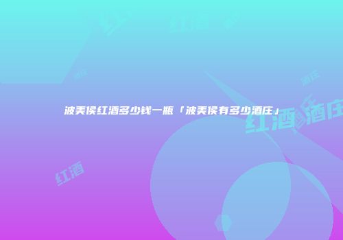 波美侯红酒多少钱一瓶「波美侯有多少酒庄」