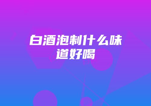 白酒泡制什么味道好喝