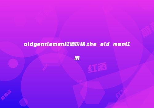 oldgentleman红酒价格,the old men红酒