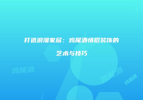 打造浪漫家居：鸡尾酒情侣装饰的艺术与技巧