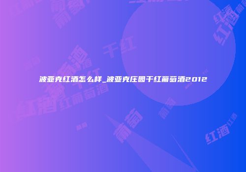 波亚克红酒怎么样_波亚克庄园干红葡萄酒2012