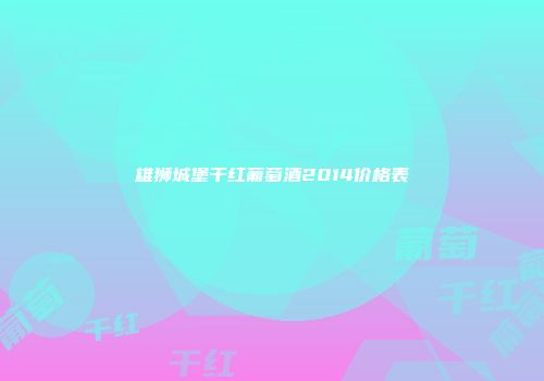 雄狮城堡干红葡萄酒2014价格表