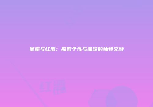 星座与红酒：探索个性与品味的独特交融