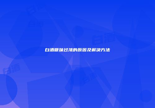 白酒糠味过浓的原因及解决方法