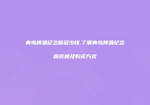 青岛啤酒纪念版多少钱,了解青岛啤酒纪念版价格及购买方式