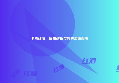 卡素红酒：价格解析与购买渠道指南