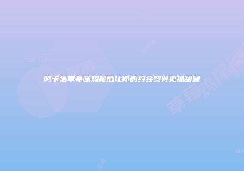 阿卡塔草莓味鸡尾酒让你的约会变得更加甜蜜