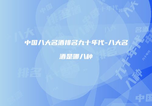 中国八大名酒排名九十年代-八大名酒是哪八种