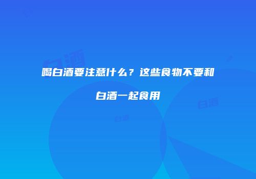 喝白酒要注意什么？这些食物不要和白酒一起食用