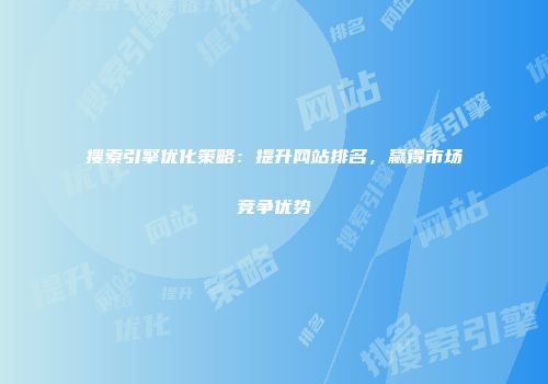 搜索引擎优化策略：提升网站排名，赢得市场竞争优势