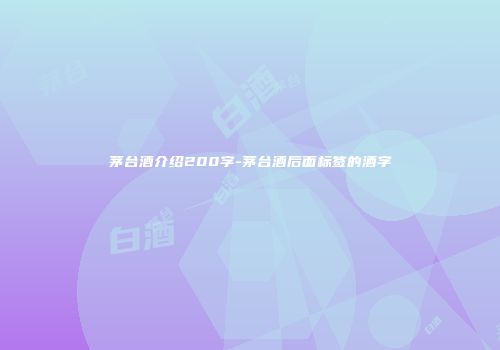 茅台酒介绍200字-茅台酒后面标签的酒字
