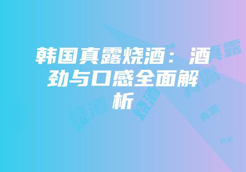 韩国真露烧酒：酒劲与口感全面解析