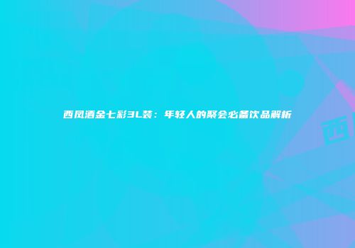 西凤酒金七彩3L装：年轻人的聚会必备饮品解析