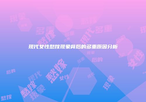 现代女性愁嫁现象背后的多重原因分析