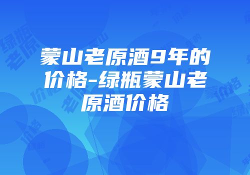 蒙山老原酒9年的价格-绿瓶蒙山老原酒价格
